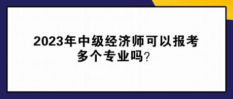 2023年中級經(jīng)濟師可以報考多個專業(yè)嗎？