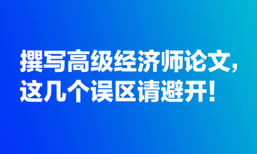 撰寫高級經(jīng)濟(jì)師論文，這幾個誤區(qū)請避開！