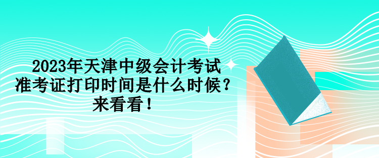 2023年天津中級會計考試準(zhǔn)考證打印時間是什么時候？來看看！