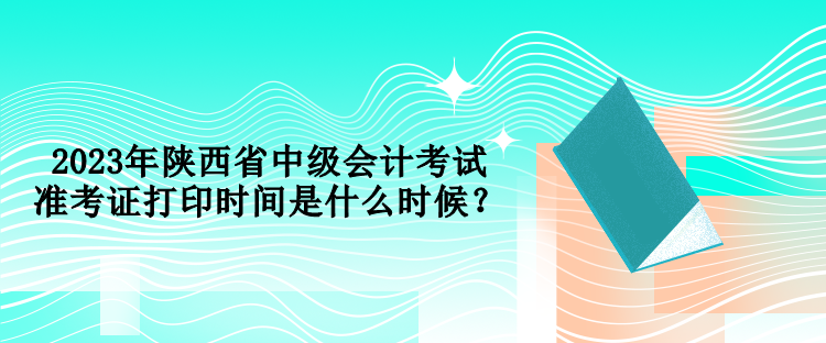 2023年陜西省中級(jí)會(huì)計(jì)考試準(zhǔn)考證打印時(shí)間是什么時(shí)候？