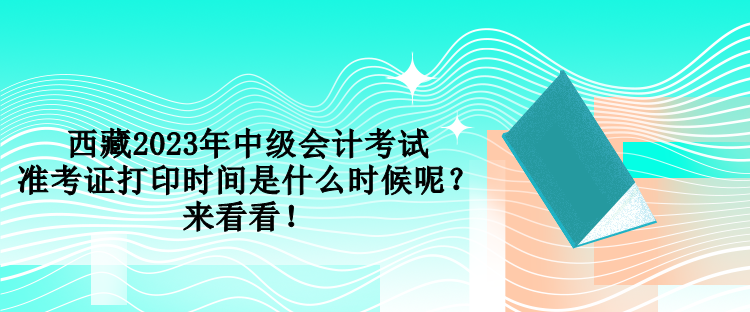 西藏2023年中級(jí)會(huì)計(jì)考試準(zhǔn)考證打印時(shí)間是什么時(shí)候呢？來看看！