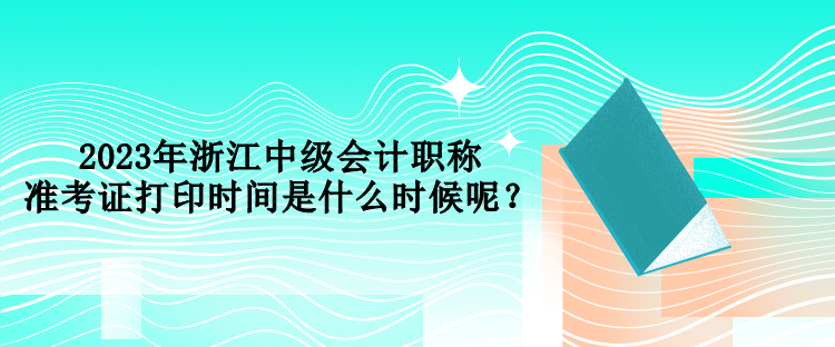 2023年浙江中級(jí)會(huì)計(jì)職稱準(zhǔn)考證打印時(shí)間是什么時(shí)候呢？