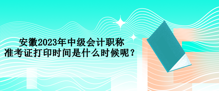 安徽2023年中級會(huì)計(jì)職稱準(zhǔn)考證打印時(shí)間是什么時(shí)候呢？