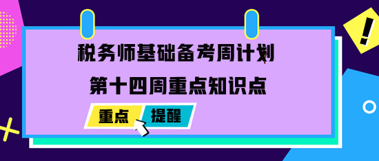 2023稅務(wù)師基礎(chǔ)備考周計(jì)劃：最后一周重點(diǎn)學(xué)習(xí)內(nèi)容