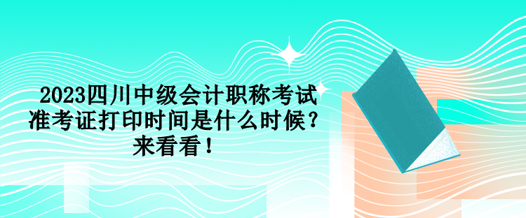 2023四川中級會計職稱考試準考證打印時間是什么時候？來看看！