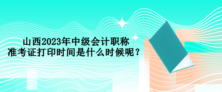 山西2023年中級(jí)會(huì)計(jì)職稱準(zhǔn)考證打印時(shí)間是什么時(shí)候呢？