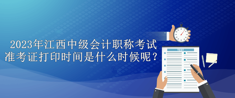 2023年江西中級會(huì)計(jì)職稱考試準(zhǔn)考證打印時(shí)間是什么時(shí)候呢？