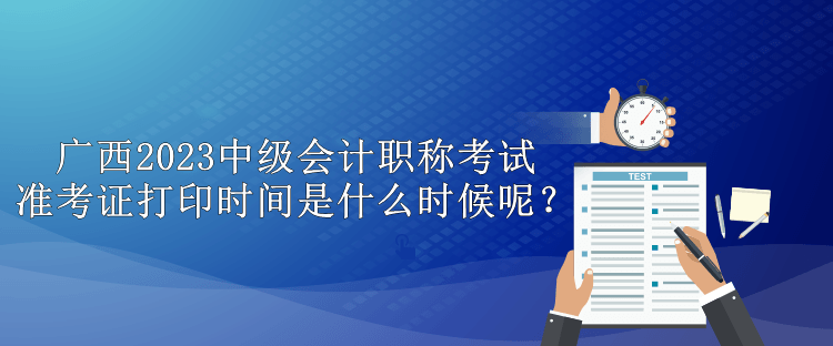 廣西2023中級會計職稱考試準(zhǔn)考證打印時間是什么時候呢？