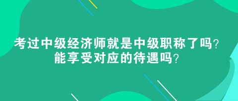 考過中級(jí)經(jīng)濟(jì)師就是中級(jí)職稱了嗎？能享受對應(yīng)的待遇嗎？