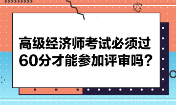 高級(jí)經(jīng)濟(jì)師考試必須過60分才能參加評(píng)審嗎？