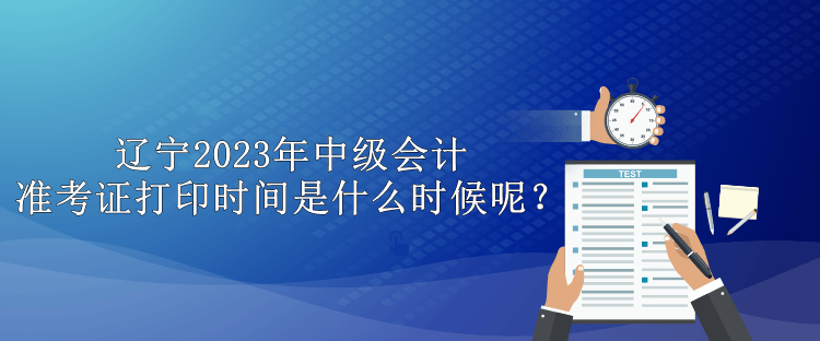 遼寧2023年中級會計準(zhǔn)考證打印時間是什么時候呢？