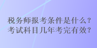 稅務(wù)師報考條件是什么？考試科目幾年考完有效？