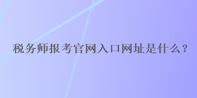 稅務(wù)師報考官網(wǎng)入口網(wǎng)址是什么？