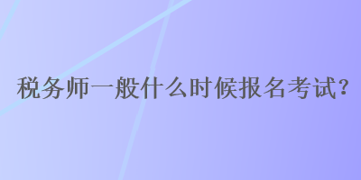 稅務(wù)師一般什么時(shí)候報(bào)名考試？