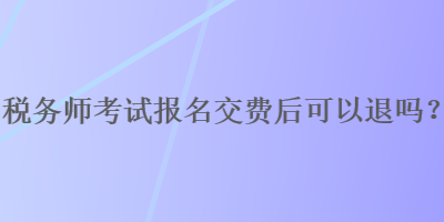 稅務(wù)師考試報(bào)名交費(fèi)后可以退嗎？