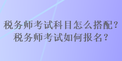 稅務(wù)師考試科目怎么搭配？稅務(wù)師考試如何報名？