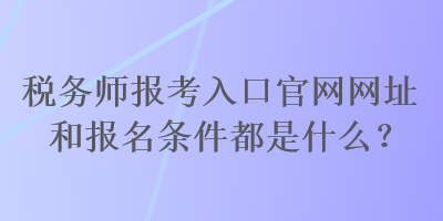 稅務(wù)師報(bào)考入口官網(wǎng)網(wǎng)址和報(bào)名條件都是什么？