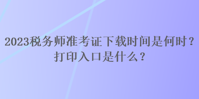 2023稅務(wù)師準考證下載時間是何時？打印入口是什么？