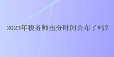 2023年稅務(wù)師出分時(shí)間公布了嗎？