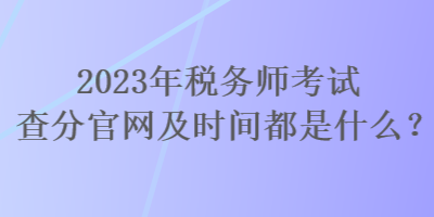 2023年稅務(wù)師考試查分官網(wǎng)及時(shí)間都是什么？