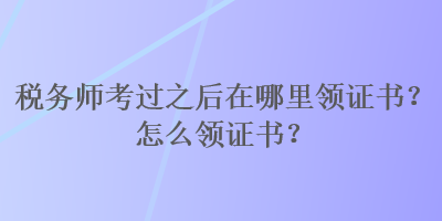 稅務(wù)師考過之后在哪里領(lǐng)證書？怎么領(lǐng)證書？