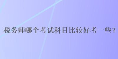 稅務(wù)師哪個考試科目比較好考一些？