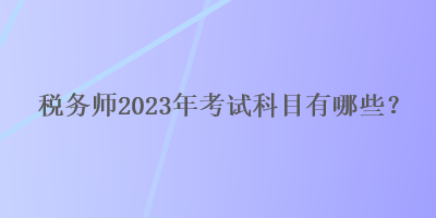 稅務師2023年考試科目有哪些？