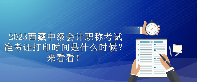 2023西藏中級會(huì)計(jì)職稱考試準(zhǔn)考證打印時(shí)間是什么時(shí)候？來看看！