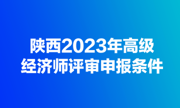 陜西2023年高級經(jīng)濟(jì)師評審申報條件