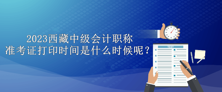 2023西藏中級會計職稱準(zhǔn)考證打印時間是什么時候呢？