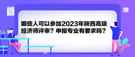 哪些人可以參加2023年陜西高級經(jīng)濟(jì)師評審？申報(bào)專業(yè)有要求嗎？