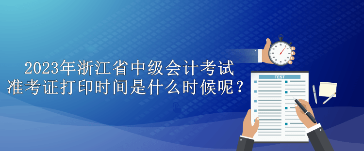 2023年浙江省中級會計考試準(zhǔn)考證打印時間是什么時候呢？