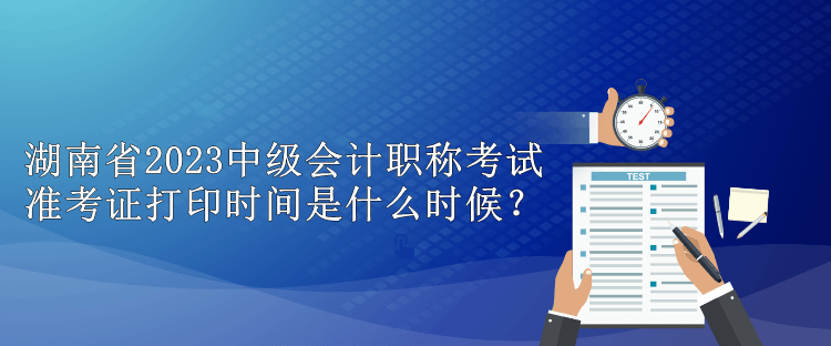 湖南省2023中級會(huì)計(jì)職稱考試準(zhǔn)考證打印時(shí)間是什么時(shí)候？