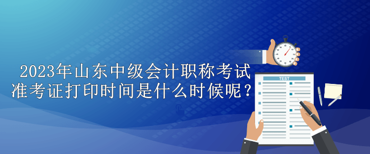 2023年山東中級會計職稱考試準(zhǔn)考證打印時間是什么時候呢？