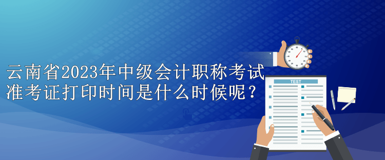 云南省2023年中級(jí)會(huì)計(jì)職稱考試準(zhǔn)考證打印時(shí)間是什么時(shí)候呢？