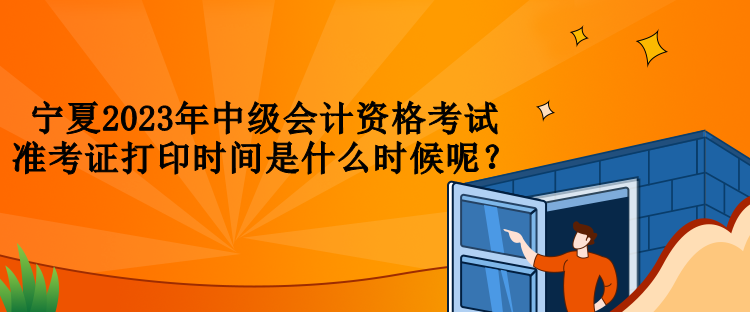 寧夏2023年中級(jí)會(huì)計(jì)資格考試準(zhǔn)考證打印時(shí)間是什么時(shí)候呢？