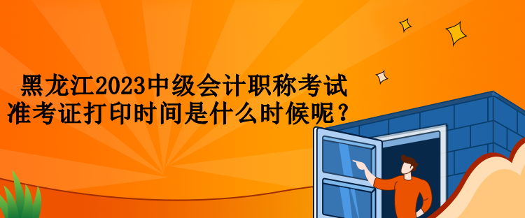 黑龍江2023中級(jí)會(huì)計(jì)職稱考試準(zhǔn)考證打印時(shí)間是什么時(shí)候呢？