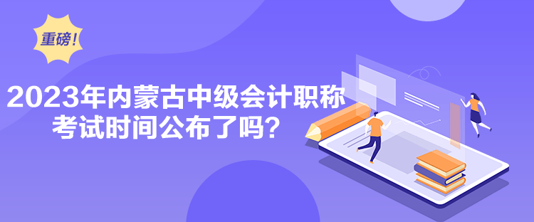 2023年內(nèi)蒙古中級會計職稱考試時間公布了嗎？