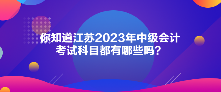 你知道江蘇2023年中級(jí)會(huì)計(jì)考試科目都有哪些嗎？