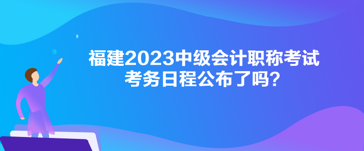 福建2023中級(jí)會(huì)計(jì)職稱考試考務(wù)日程公布了嗎？