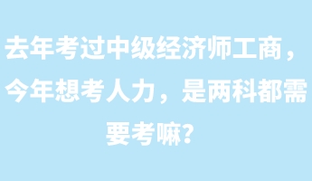 去年考過中級經(jīng)濟師工商，今年想考人力，是兩科都需要考嘛？