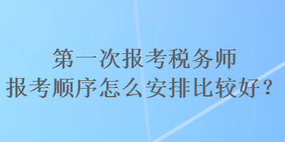 第一次報(bào)考稅務(wù)師報(bào)考順序怎么安排比較好？