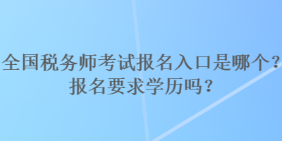 全國稅務(wù)師考試報(bào)名入口是哪個(gè)？報(bào)名要求學(xué)歷嗎？