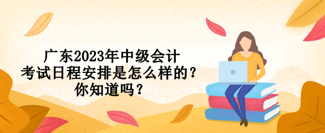 廣東2023年中級會計考試日程安排是怎么樣的？你知道嗎？