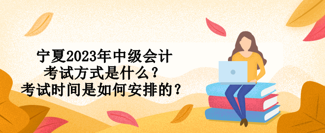 寧夏2023年中級會計考試方式是什么？考試時間是如何安排的？