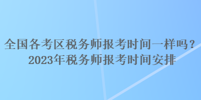 全國各考區(qū)稅務(wù)師報考時間一樣嗎？2023年稅務(wù)師報考時間安排