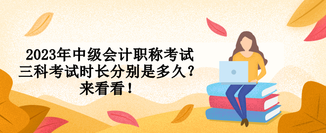 2023年中級會計職稱考試三科考試時長分別是多久？來看看！