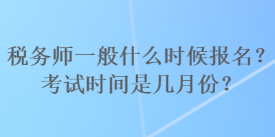 稅務(wù)師一般什么時(shí)候報(bào)名？考試時(shí)間是幾月份？