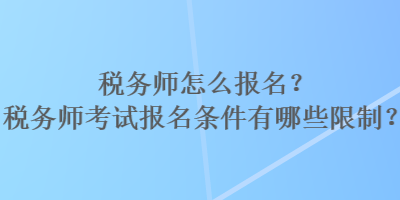 稅務(wù)師怎么報(bào)名？稅務(wù)師考試報(bào)名條件有哪些限制？