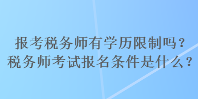 報(bào)考稅務(wù)師有學(xué)歷限制嗎？稅務(wù)師考試報(bào)名條件是什么？